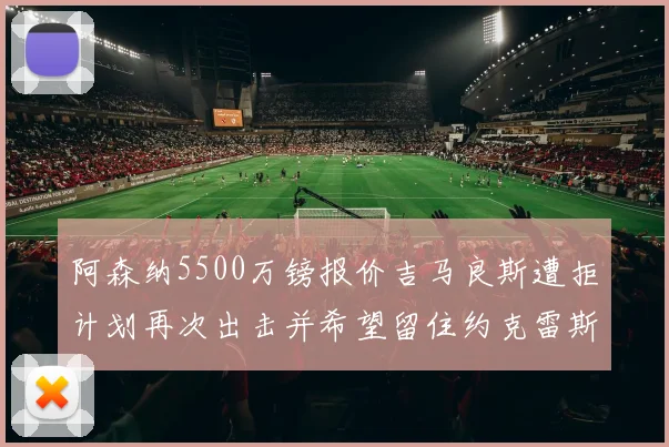 阿森纳5500万镑报价吉马良斯遭拒计划再次出击并希望留住约克雷斯