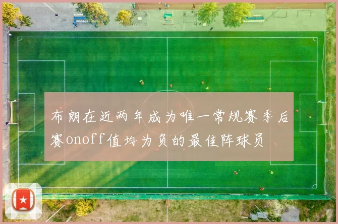 布朗在近两年成为唯一常规赛季后赛onoff值均为负的最佳阵球员