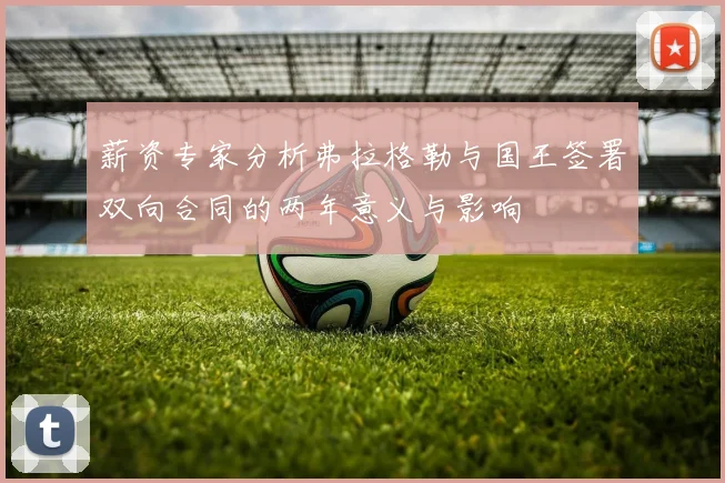 薪资专家分析弗拉格勒与国王签署双向合同的两年意义与影响