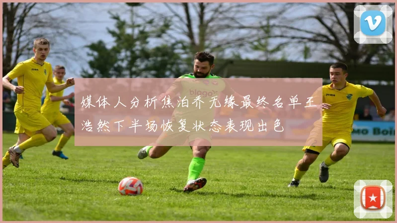 媒体人分析焦泊乔无缘最终名单王浩然下半场恢复状态表现出色