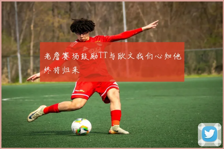 老詹赛场鼓励TT与欧文我们心知他终将归来