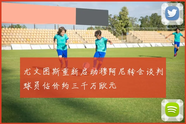 尤文图斯重新启动穆阿尼转会谈判球员估价约三千万欧元