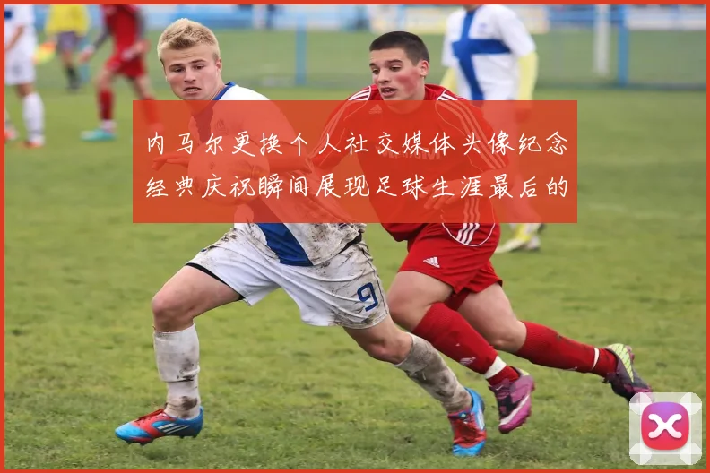 内马尔更换个人社交媒体头像纪念经典庆祝瞬间展现足球生涯最后的辉煌时刻