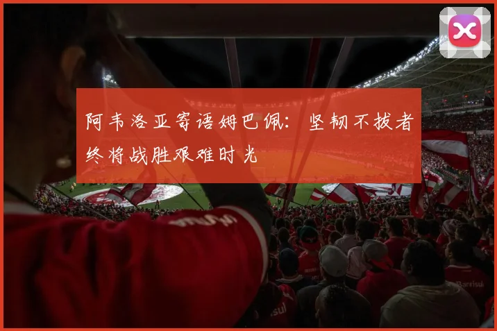 阿韦洛亚寄语姆巴佩：坚韧不拔者终将战胜艰难时光
