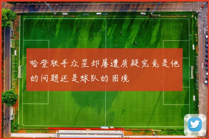 哈登联手众星却屡遭质疑究竟是他的问题还是球队的困境