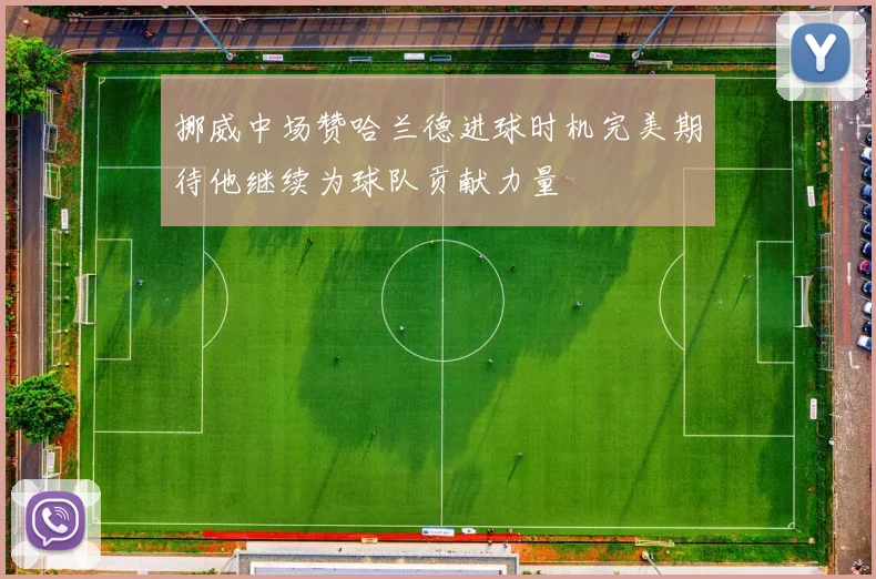 挪威中场赞哈兰德进球时机完美期待他继续为球队贡献力量