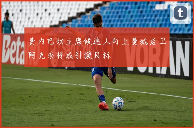 费内巴切主席候选人盯上曼城后卫阿克或将成引援目标