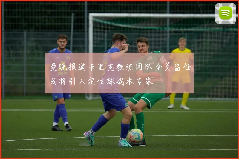 曼晚报道卡里克教练团队全员留任或将引入定位球战术专家
